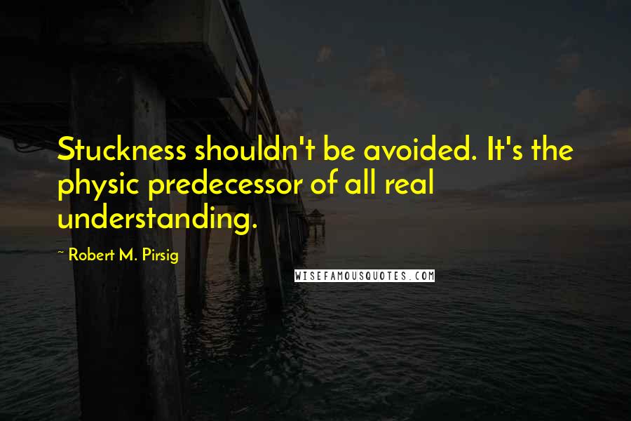 Robert M. Pirsig Quotes: Stuckness shouldn't be avoided. It's the physic predecessor of all real understanding.