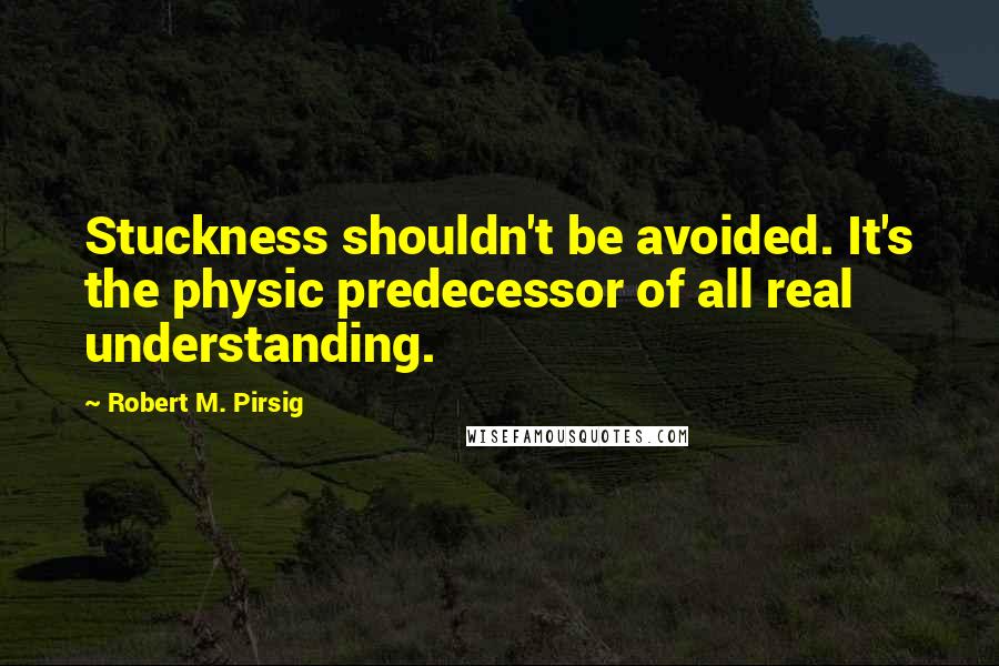 Robert M. Pirsig Quotes: Stuckness shouldn't be avoided. It's the physic predecessor of all real understanding.