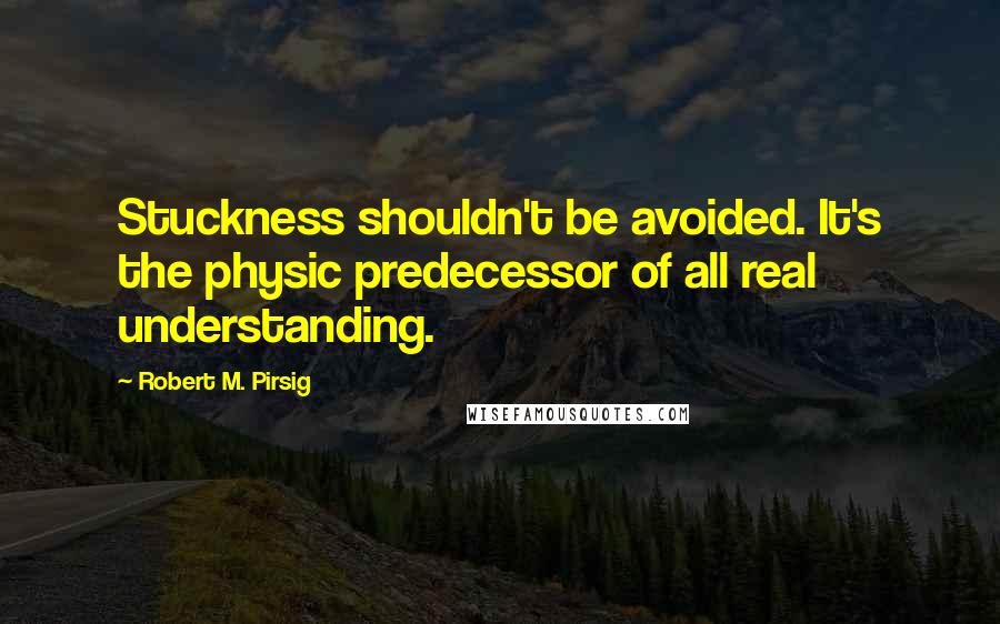 Robert M. Pirsig Quotes: Stuckness shouldn't be avoided. It's the physic predecessor of all real understanding.