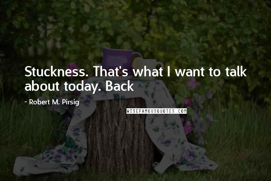 Robert M. Pirsig Quotes: Stuckness. That's what I want to talk about today. Back