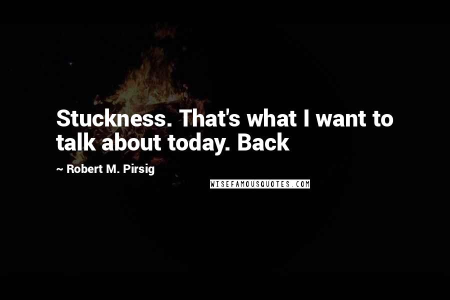 Robert M. Pirsig Quotes: Stuckness. That's what I want to talk about today. Back