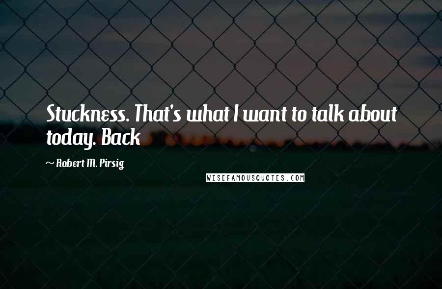 Robert M. Pirsig Quotes: Stuckness. That's what I want to talk about today. Back