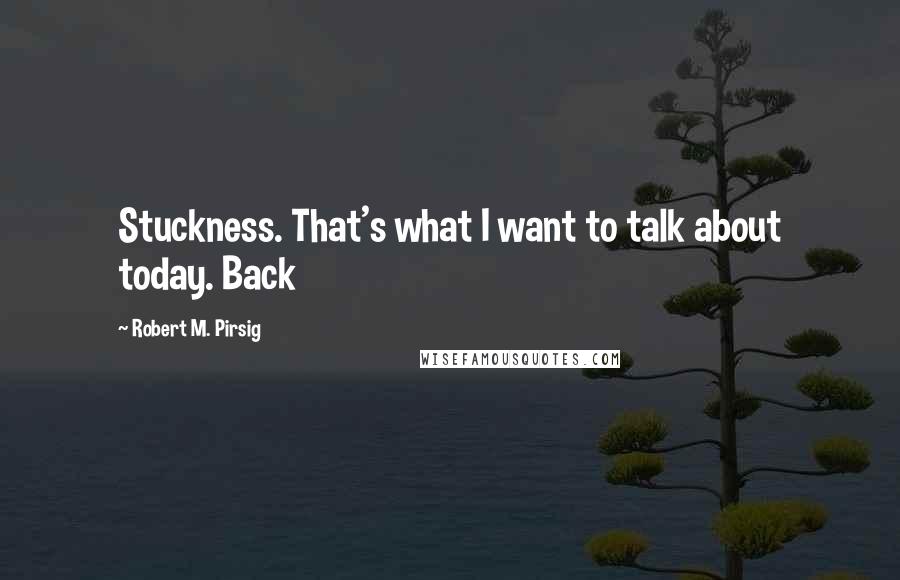 Robert M. Pirsig Quotes: Stuckness. That's what I want to talk about today. Back