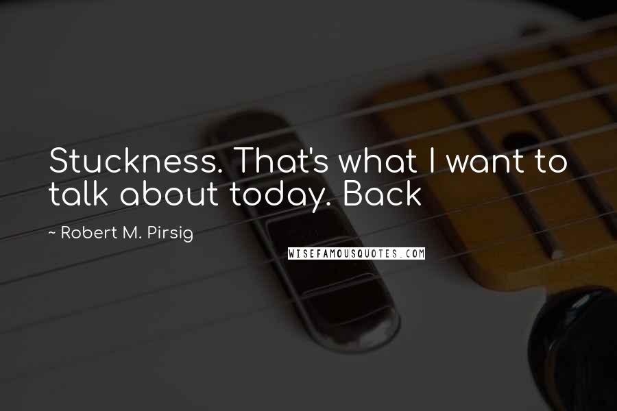 Robert M. Pirsig Quotes: Stuckness. That's what I want to talk about today. Back