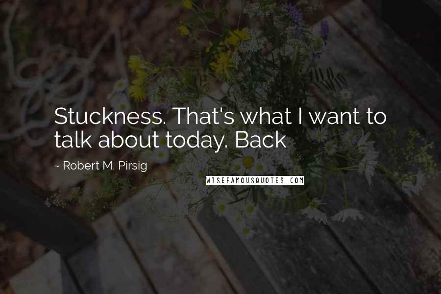 Robert M. Pirsig Quotes: Stuckness. That's what I want to talk about today. Back