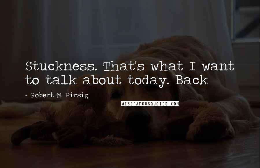 Robert M. Pirsig Quotes: Stuckness. That's what I want to talk about today. Back