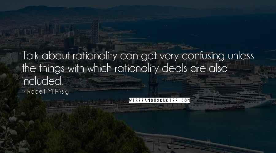Robert M. Pirsig Quotes: Talk about rationality can get very confusing unless the things with which rationality deals are also included.