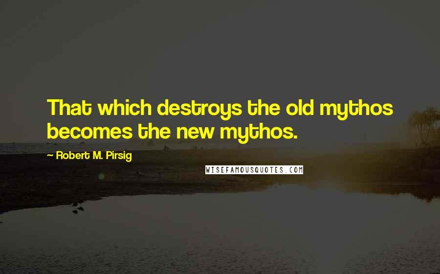 Robert M. Pirsig Quotes: That which destroys the old mythos becomes the new mythos.