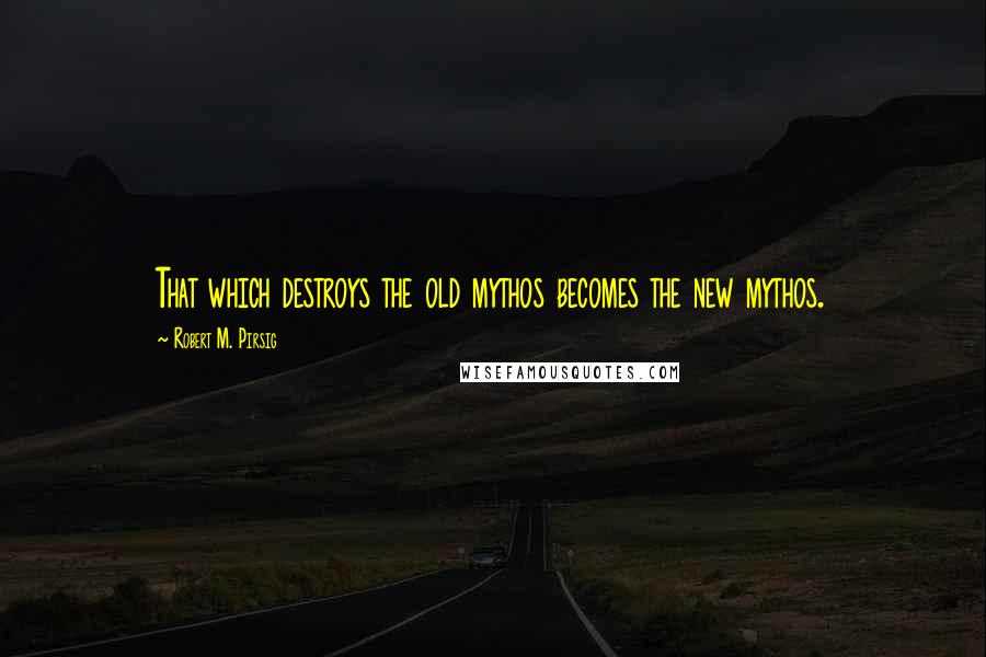 Robert M. Pirsig Quotes: That which destroys the old mythos becomes the new mythos.