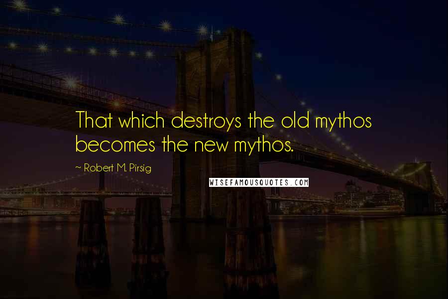 Robert M. Pirsig Quotes: That which destroys the old mythos becomes the new mythos.