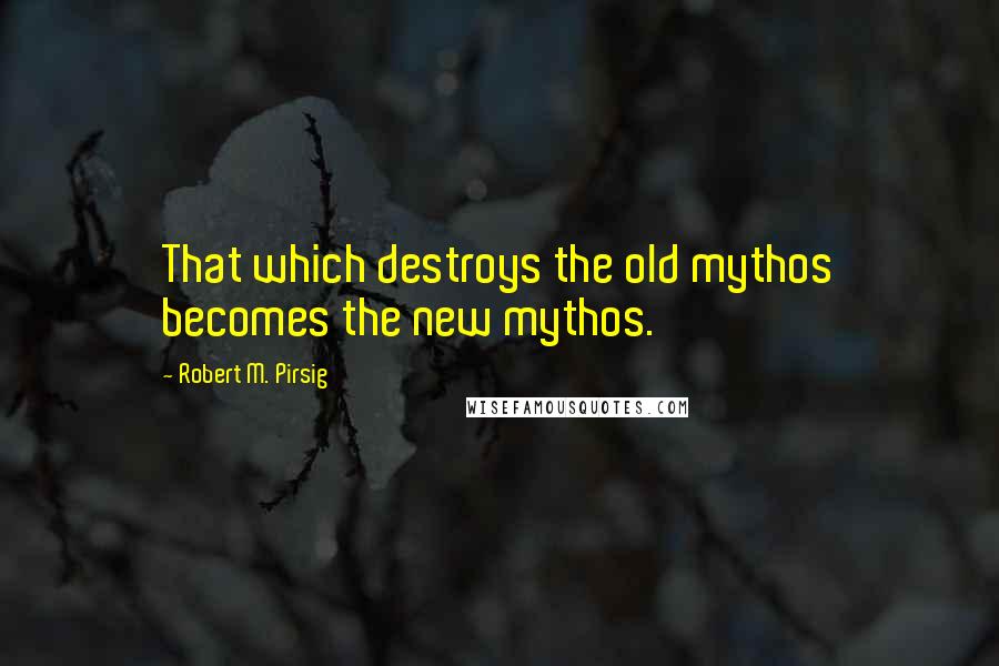 Robert M. Pirsig Quotes: That which destroys the old mythos becomes the new mythos.