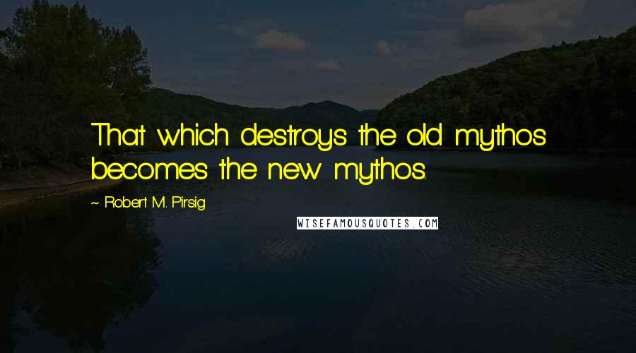 Robert M. Pirsig Quotes: That which destroys the old mythos becomes the new mythos.