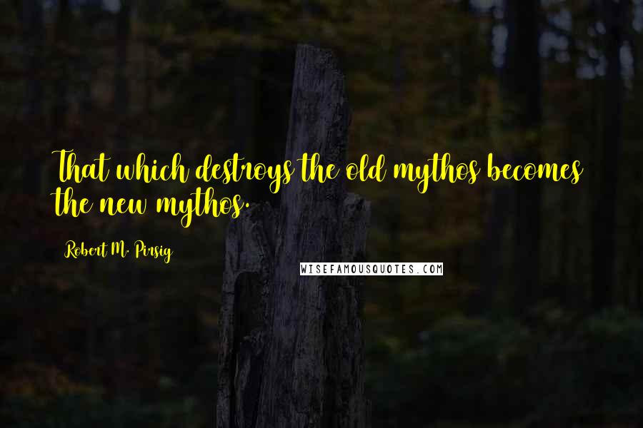 Robert M. Pirsig Quotes: That which destroys the old mythos becomes the new mythos.