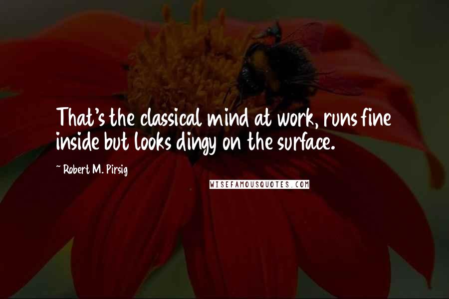 Robert M. Pirsig Quotes: That's the classical mind at work, runs fine inside but looks dingy on the surface.