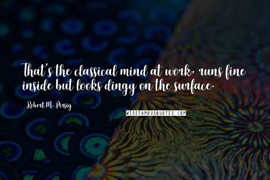 Robert M. Pirsig Quotes: That's the classical mind at work, runs fine inside but looks dingy on the surface.