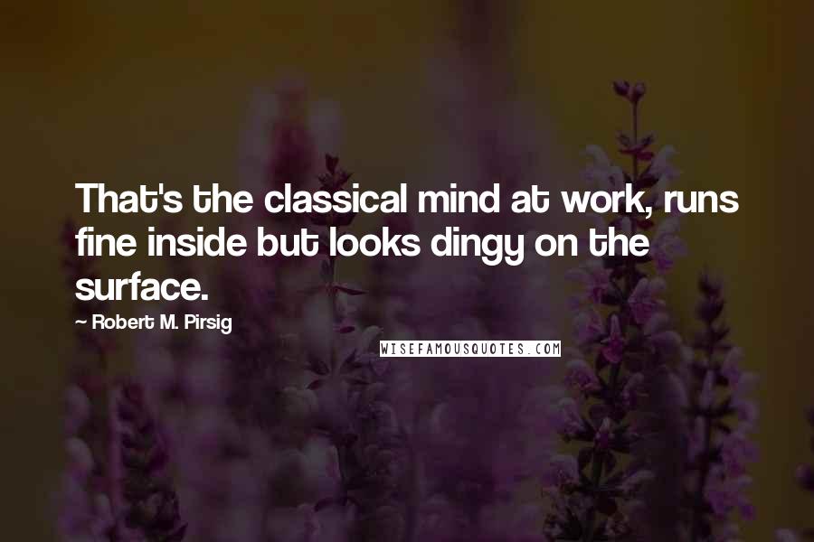 Robert M. Pirsig Quotes: That's the classical mind at work, runs fine inside but looks dingy on the surface.
