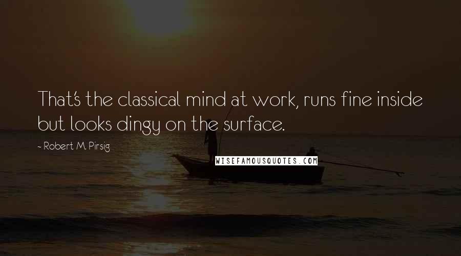 Robert M. Pirsig Quotes: That's the classical mind at work, runs fine inside but looks dingy on the surface.