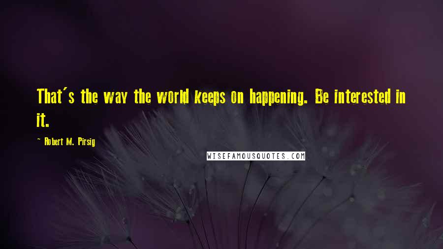 Robert M. Pirsig Quotes: That's the way the world keeps on happening. Be interested in it.