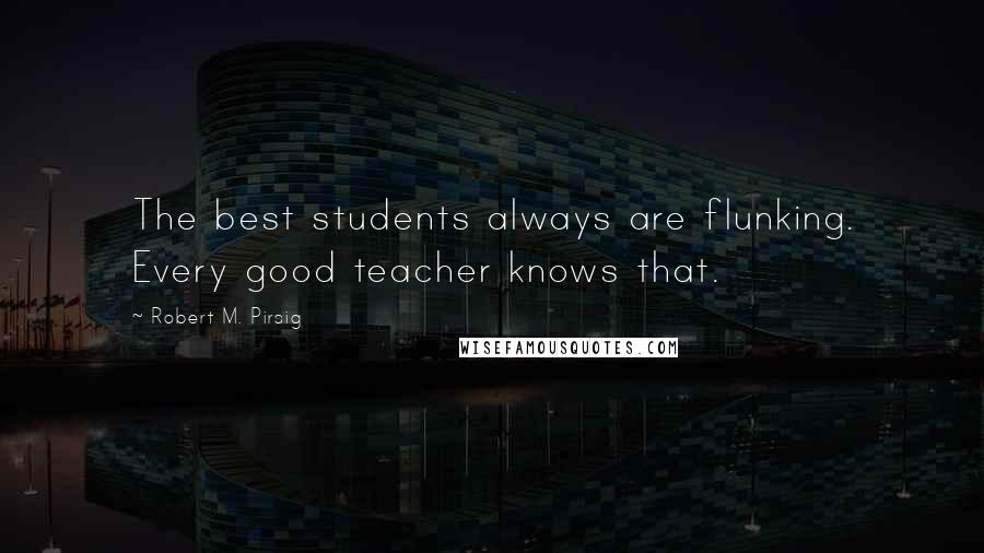 Robert M. Pirsig Quotes: The best students always are flunking. Every good teacher knows that.