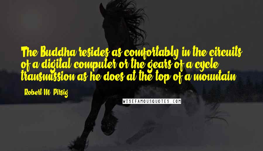 Robert M. Pirsig Quotes: The Buddha resides as comfortably in the circuits of a digital computer or the gears of a cycle transmission as he does at the top of a mountain.