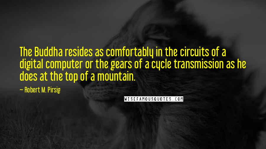 Robert M. Pirsig Quotes: The Buddha resides as comfortably in the circuits of a digital computer or the gears of a cycle transmission as he does at the top of a mountain.