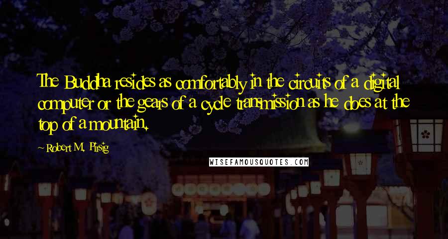 Robert M. Pirsig Quotes: The Buddha resides as comfortably in the circuits of a digital computer or the gears of a cycle transmission as he does at the top of a mountain.