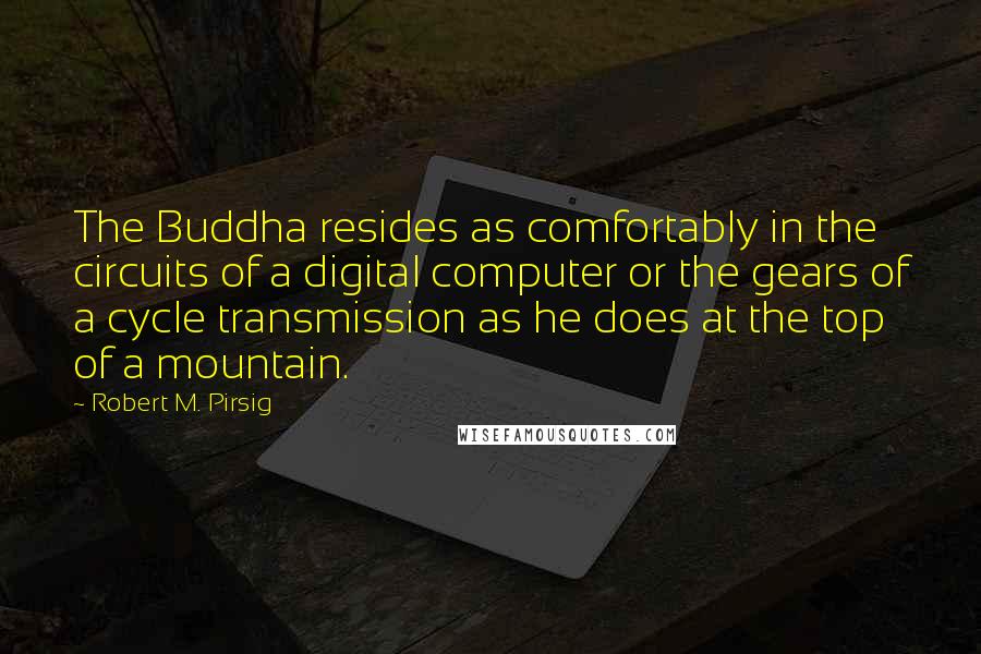 Robert M. Pirsig Quotes: The Buddha resides as comfortably in the circuits of a digital computer or the gears of a cycle transmission as he does at the top of a mountain.