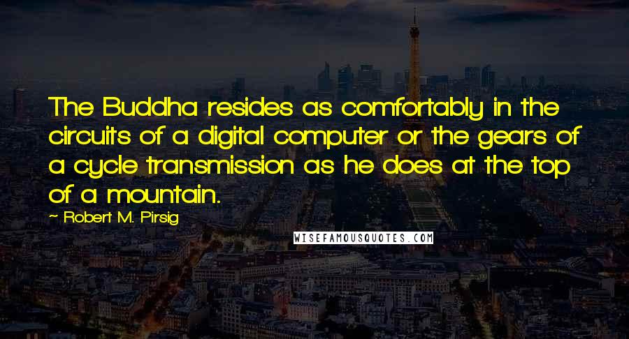 Robert M. Pirsig Quotes: The Buddha resides as comfortably in the circuits of a digital computer or the gears of a cycle transmission as he does at the top of a mountain.