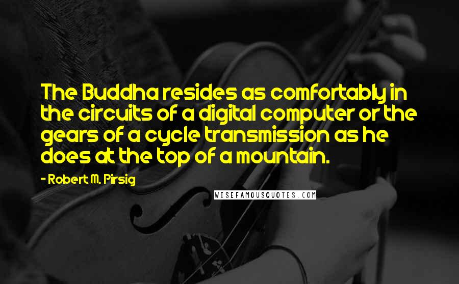 Robert M. Pirsig Quotes: The Buddha resides as comfortably in the circuits of a digital computer or the gears of a cycle transmission as he does at the top of a mountain.