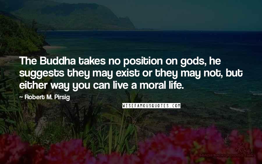 Robert M. Pirsig Quotes: The Buddha takes no position on gods, he suggests they may exist or they may not, but either way you can live a moral life.