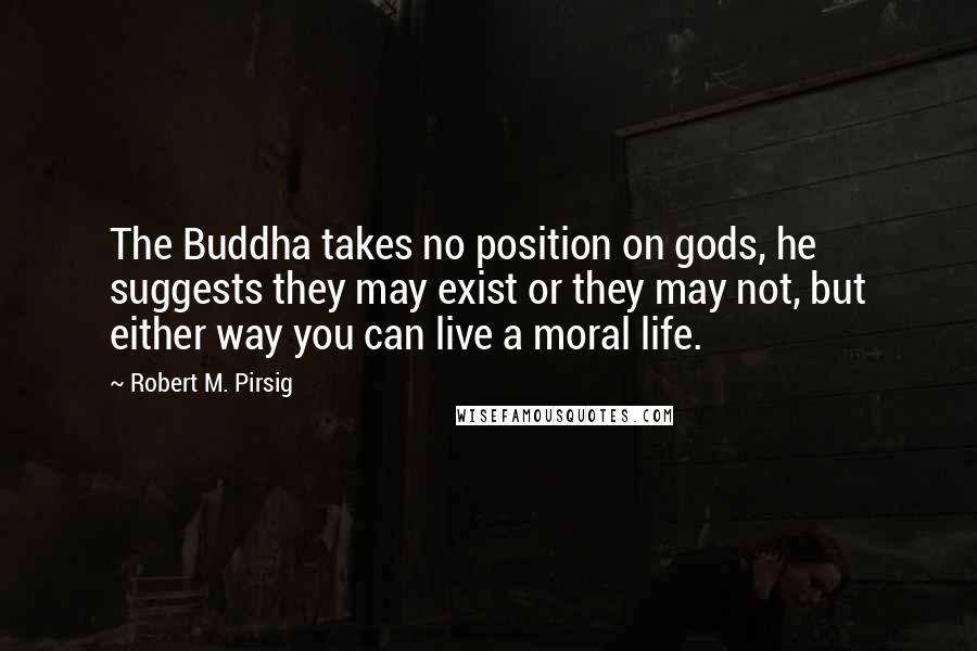 Robert M. Pirsig Quotes: The Buddha takes no position on gods, he suggests they may exist or they may not, but either way you can live a moral life.