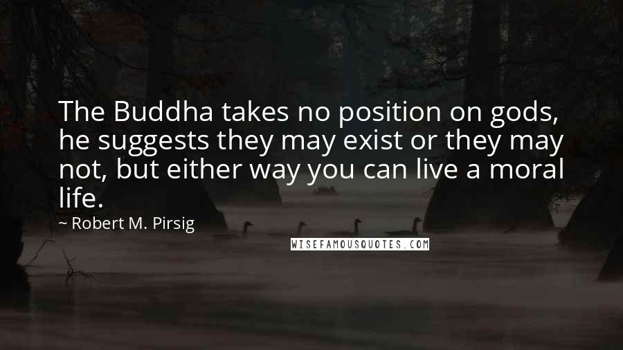 Robert M. Pirsig Quotes: The Buddha takes no position on gods, he suggests they may exist or they may not, but either way you can live a moral life.