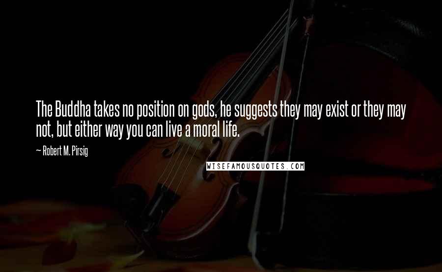 Robert M. Pirsig Quotes: The Buddha takes no position on gods, he suggests they may exist or they may not, but either way you can live a moral life.