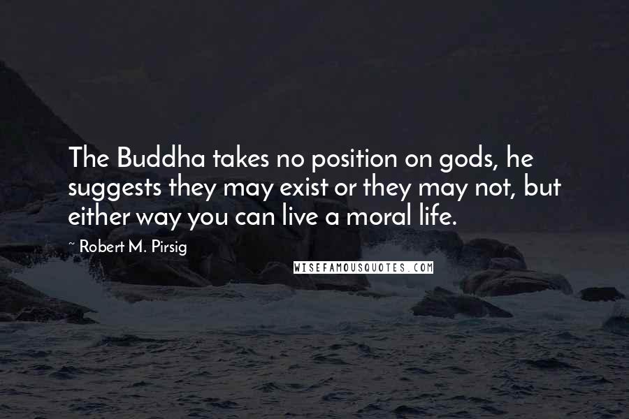 Robert M. Pirsig Quotes: The Buddha takes no position on gods, he suggests they may exist or they may not, but either way you can live a moral life.