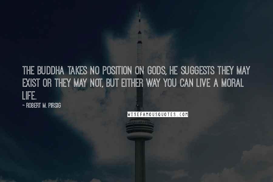 Robert M. Pirsig Quotes: The Buddha takes no position on gods, he suggests they may exist or they may not, but either way you can live a moral life.