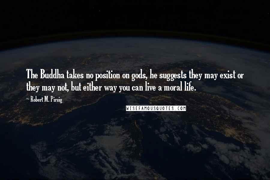 Robert M. Pirsig Quotes: The Buddha takes no position on gods, he suggests they may exist or they may not, but either way you can live a moral life.