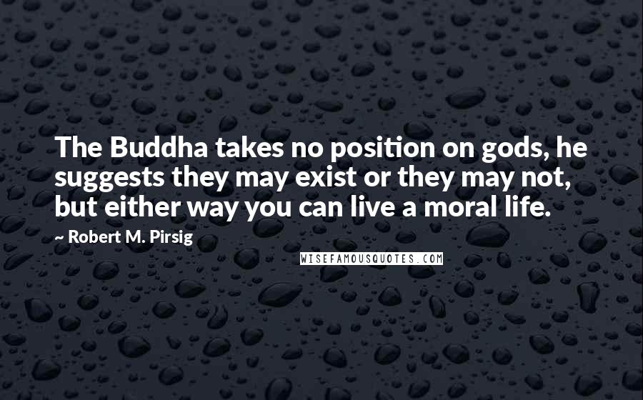 Robert M. Pirsig Quotes: The Buddha takes no position on gods, he suggests they may exist or they may not, but either way you can live a moral life.