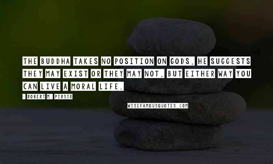 Robert M. Pirsig Quotes: The Buddha takes no position on gods, he suggests they may exist or they may not, but either way you can live a moral life.