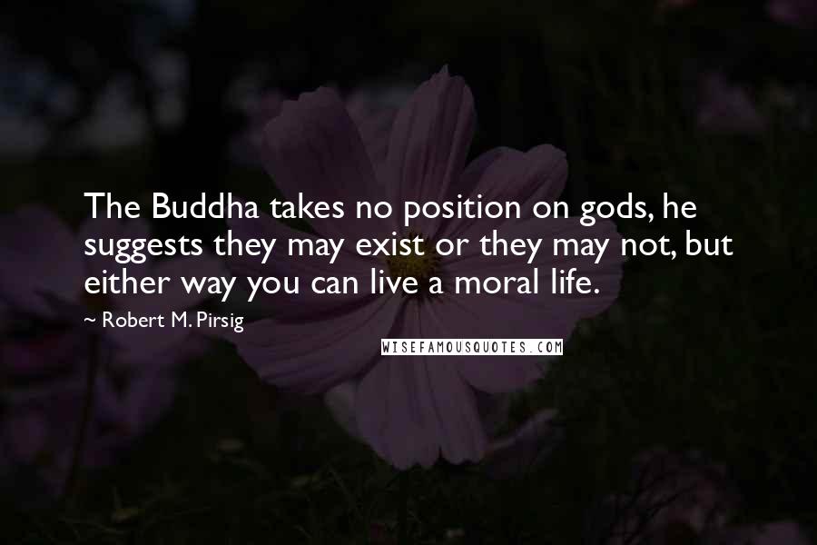 Robert M. Pirsig Quotes: The Buddha takes no position on gods, he suggests they may exist or they may not, but either way you can live a moral life.