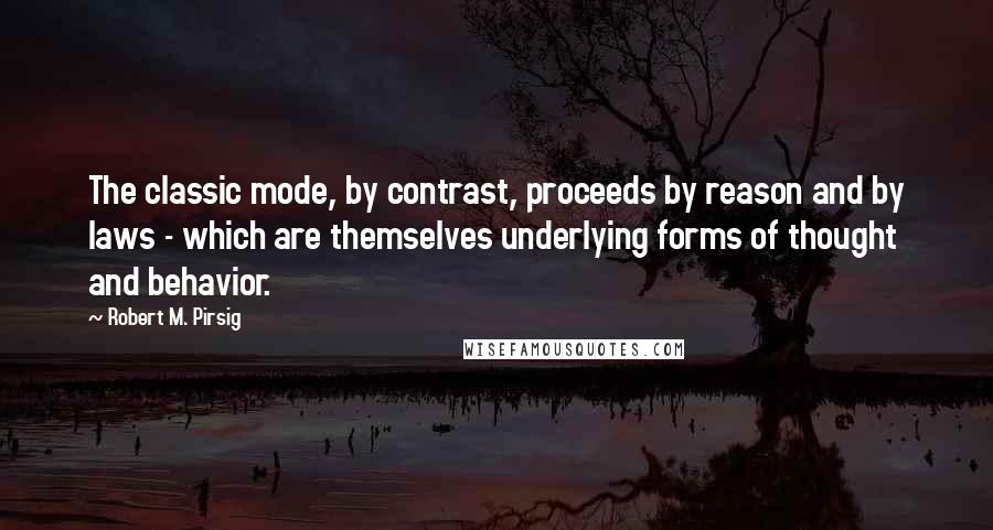 Robert M. Pirsig Quotes: The classic mode, by contrast, proceeds by reason and by laws - which are themselves underlying forms of thought and behavior.