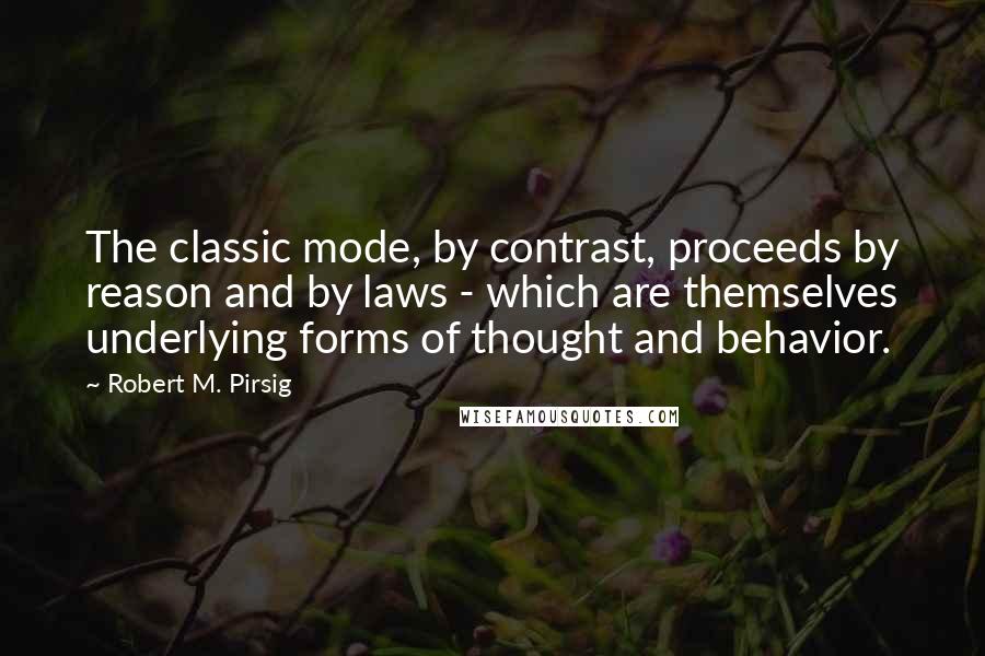 Robert M. Pirsig Quotes: The classic mode, by contrast, proceeds by reason and by laws - which are themselves underlying forms of thought and behavior.