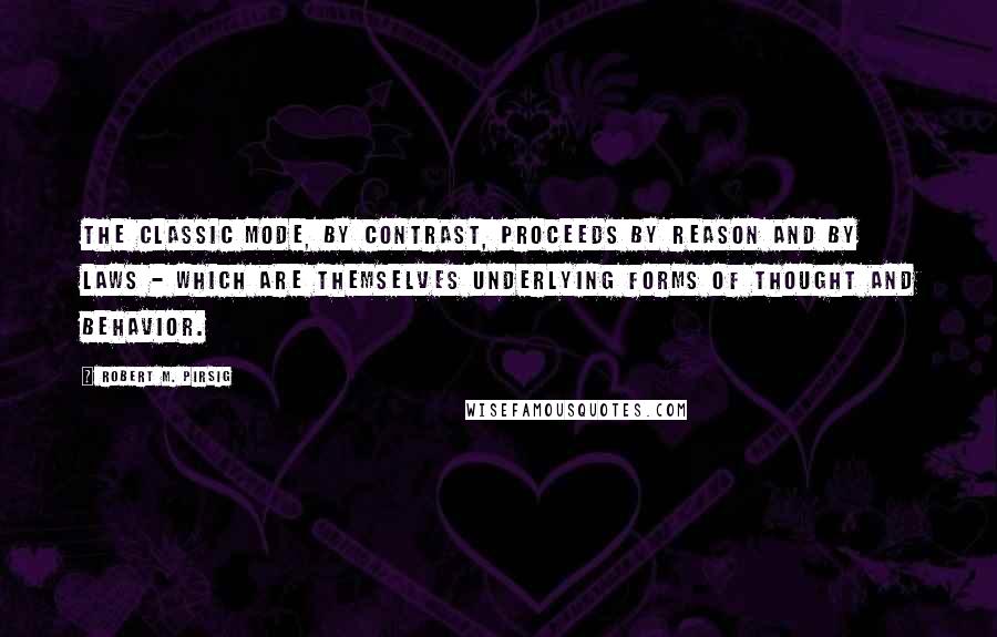 Robert M. Pirsig Quotes: The classic mode, by contrast, proceeds by reason and by laws - which are themselves underlying forms of thought and behavior.