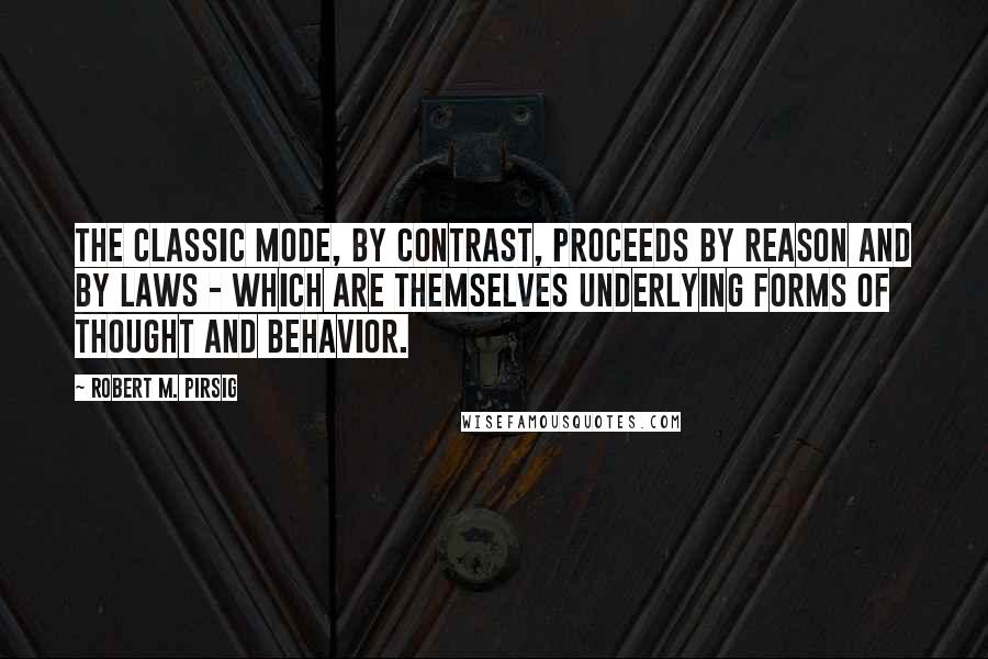 Robert M. Pirsig Quotes: The classic mode, by contrast, proceeds by reason and by laws - which are themselves underlying forms of thought and behavior.