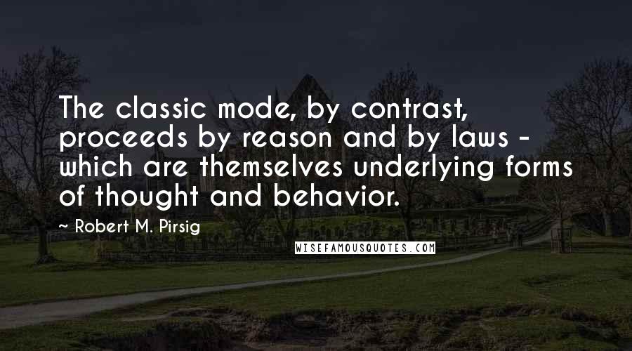 Robert M. Pirsig Quotes: The classic mode, by contrast, proceeds by reason and by laws - which are themselves underlying forms of thought and behavior.