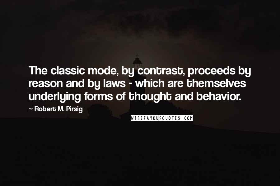 Robert M. Pirsig Quotes: The classic mode, by contrast, proceeds by reason and by laws - which are themselves underlying forms of thought and behavior.