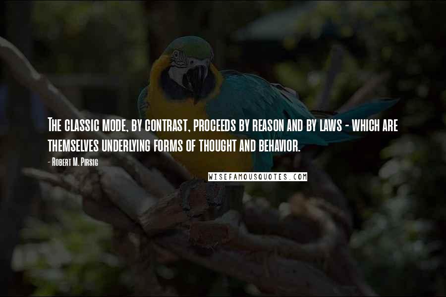 Robert M. Pirsig Quotes: The classic mode, by contrast, proceeds by reason and by laws - which are themselves underlying forms of thought and behavior.