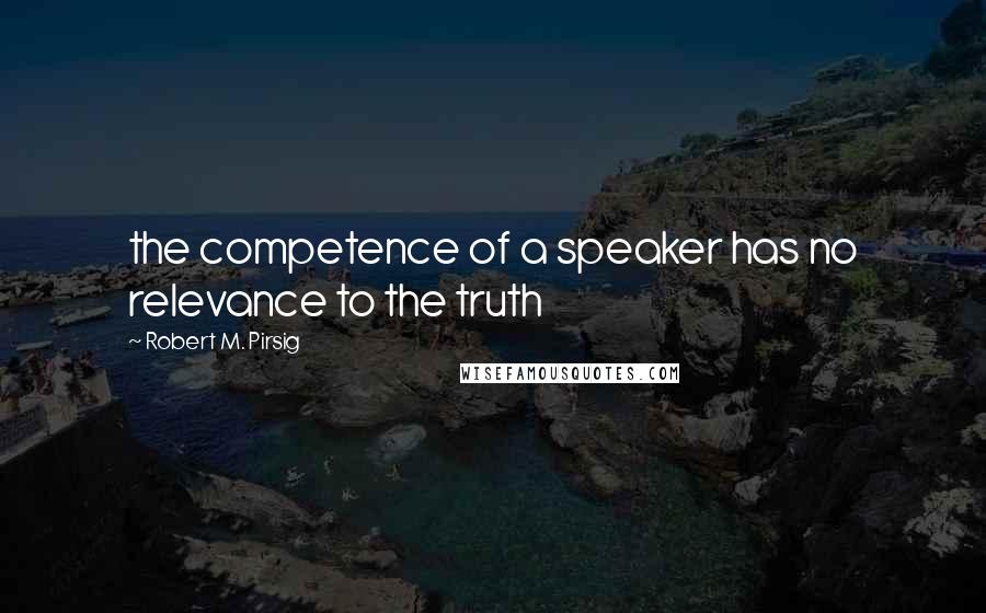 Robert M. Pirsig Quotes: the competence of a speaker has no relevance to the truth