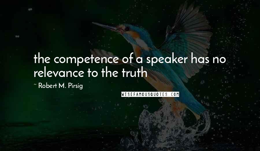 Robert M. Pirsig Quotes: the competence of a speaker has no relevance to the truth