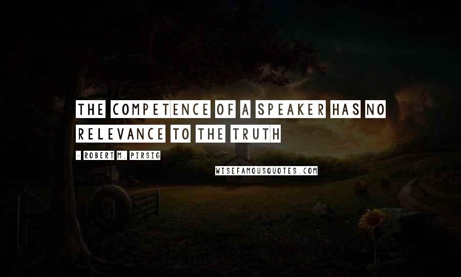 Robert M. Pirsig Quotes: the competence of a speaker has no relevance to the truth