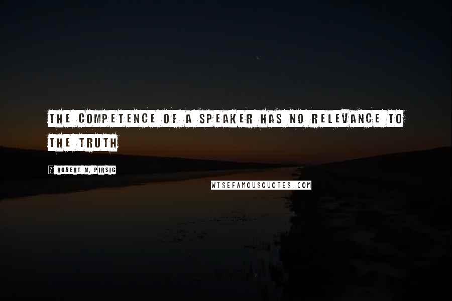 Robert M. Pirsig Quotes: the competence of a speaker has no relevance to the truth